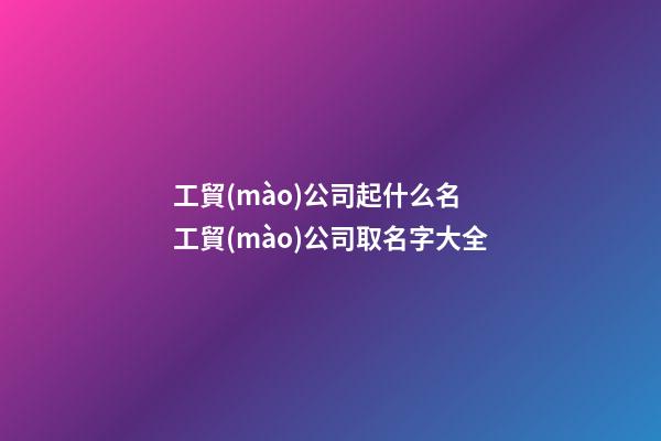 工貿(mào)公司起什么名 工貿(mào)公司取名字大全